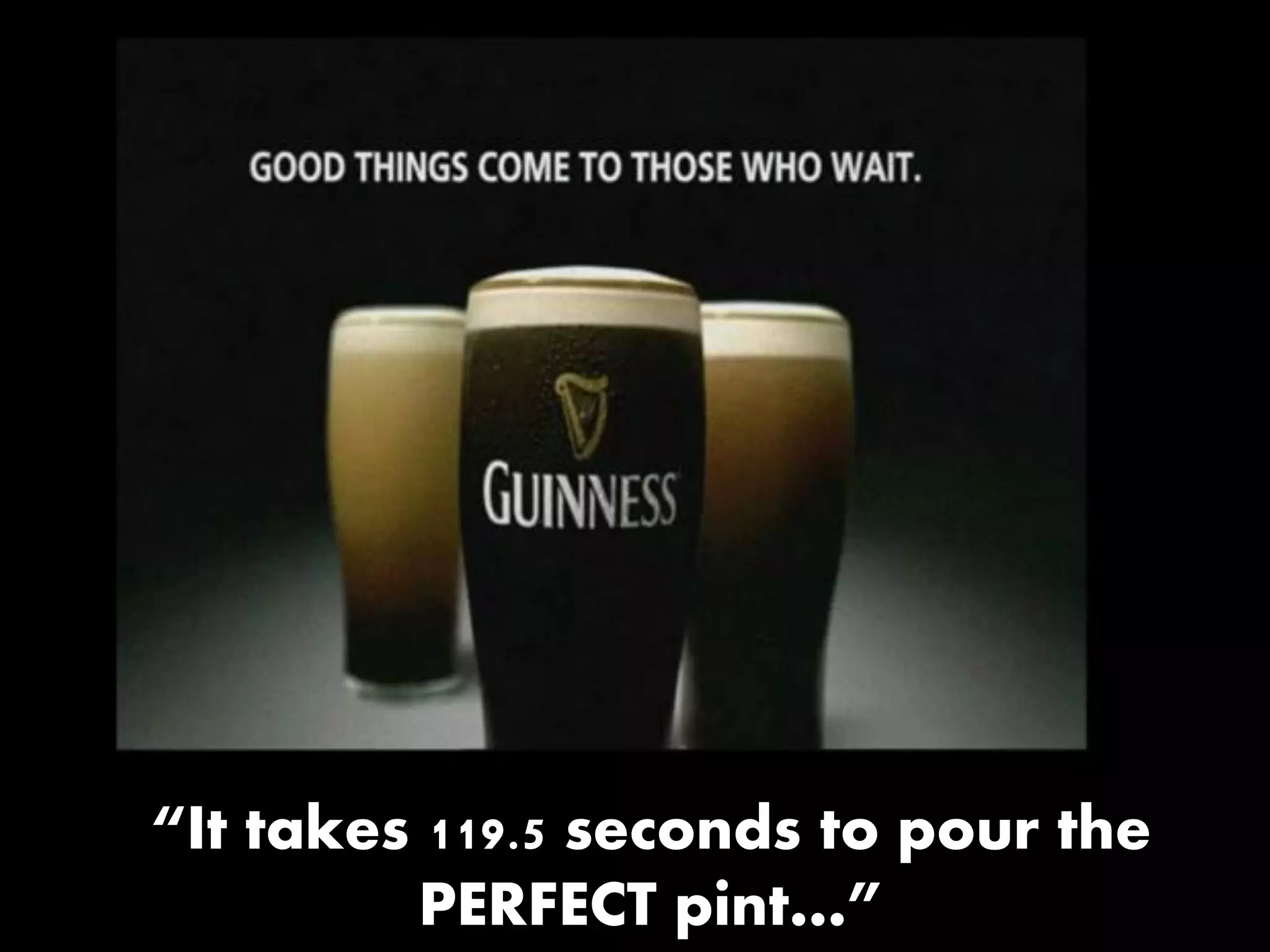 “It takes 119.5 seconds to pour the
PERFECT pint…”
 