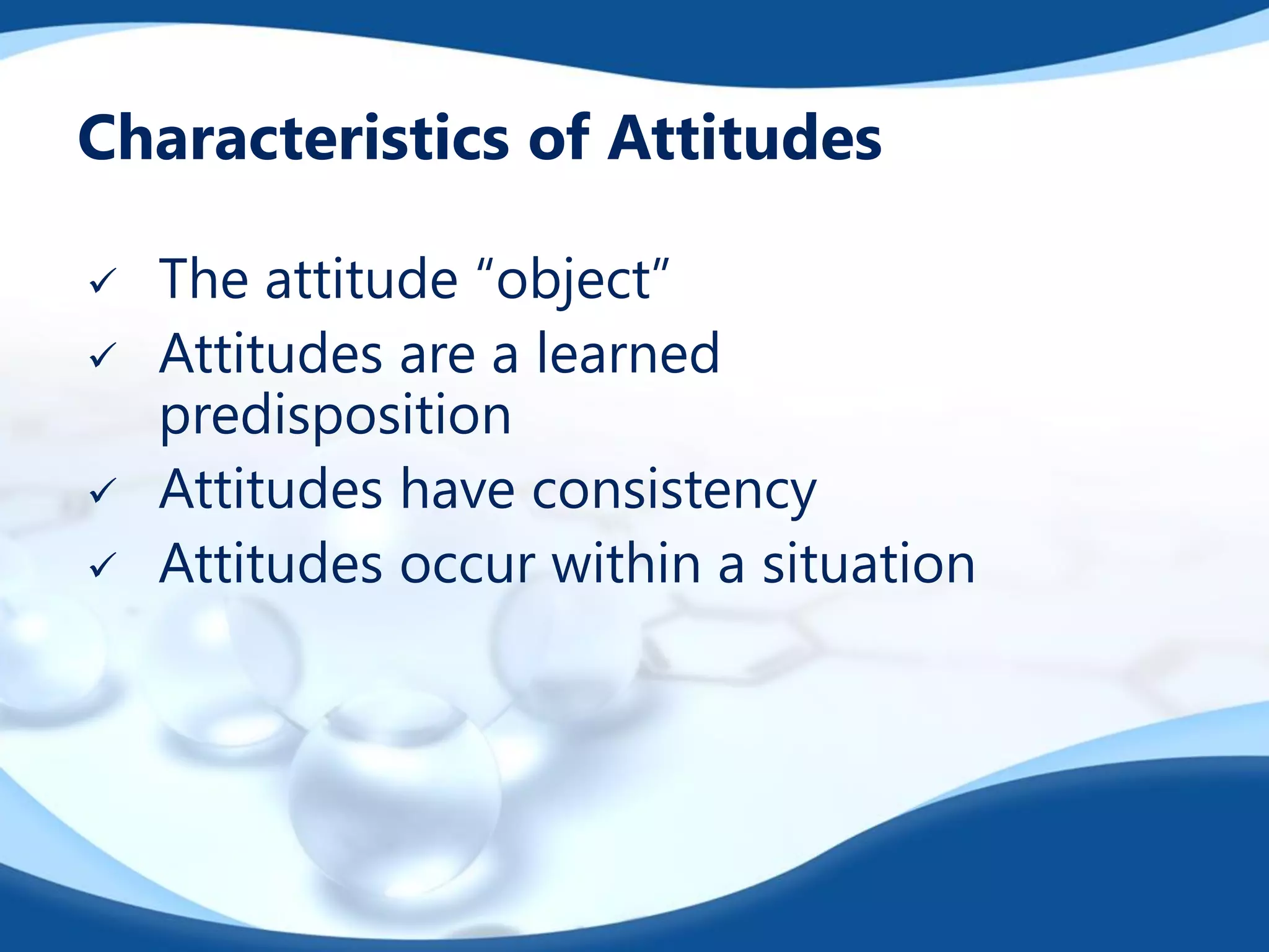Characteristics of Attitudes
 The attitude “object”
 Attitudes are a learned
predisposition
 Attitudes have consistency
 Attitudes occur within a situation
 