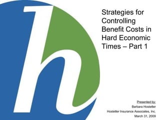 Strategies for Controlling Benefit Costs in Hard Economic Times – Part 1 Presented by: Barbara Hostetler Hostetler Insurance Associates, Inc. March 31, 2009 