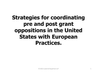 Strategies for coordinating
    pre and post grant
 oppositions in the United
   States with European
         Practices.



         © 2011 Lowe & Hauptman LLP   1
 