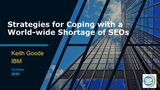 Strategies for Coping with a
World-wide Shortage of SEOs
Keith Goode
IBM
October
2020
 