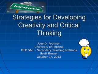 Strategies for Developing
Creativity and Critical
Thinking
Joey D. Footman
University of Phoenix
MED 560 – Secondary Teaching Methods
Scott Brewer
October 27, 2013

1

 
