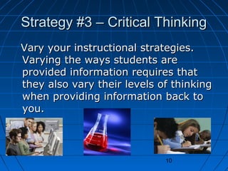 Strategy #3 – Critical Thinking
Vary your instructional strategies.
Varying the ways students are
provided information requires that
they also vary their levels of thinking
when providing information back to
you.

10

 
