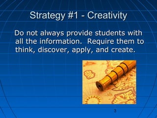 Strategy #1 - Creativity
Do not always provide students with
all the information. Require them to
think, discover, apply, and create.

3

 