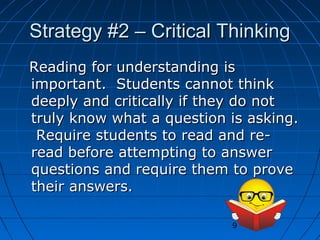 Strategy #2 – Critical Thinking
Reading for understanding is
important. Students cannot think
deeply and critically if they do not
truly know what a question is asking.
Require students to read and reread before attempting to answer
questions and require them to prove
their answers.
9

 
