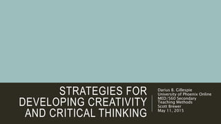 STRATEGIES FOR
DEVELOPING CREATIVITY
AND CRITICAL THINKING
Darius B. Gillespie
University of Phoenix Online
MED/560 Secondary
Teaching Methods
Scott Brewer
May 11, 2015
 