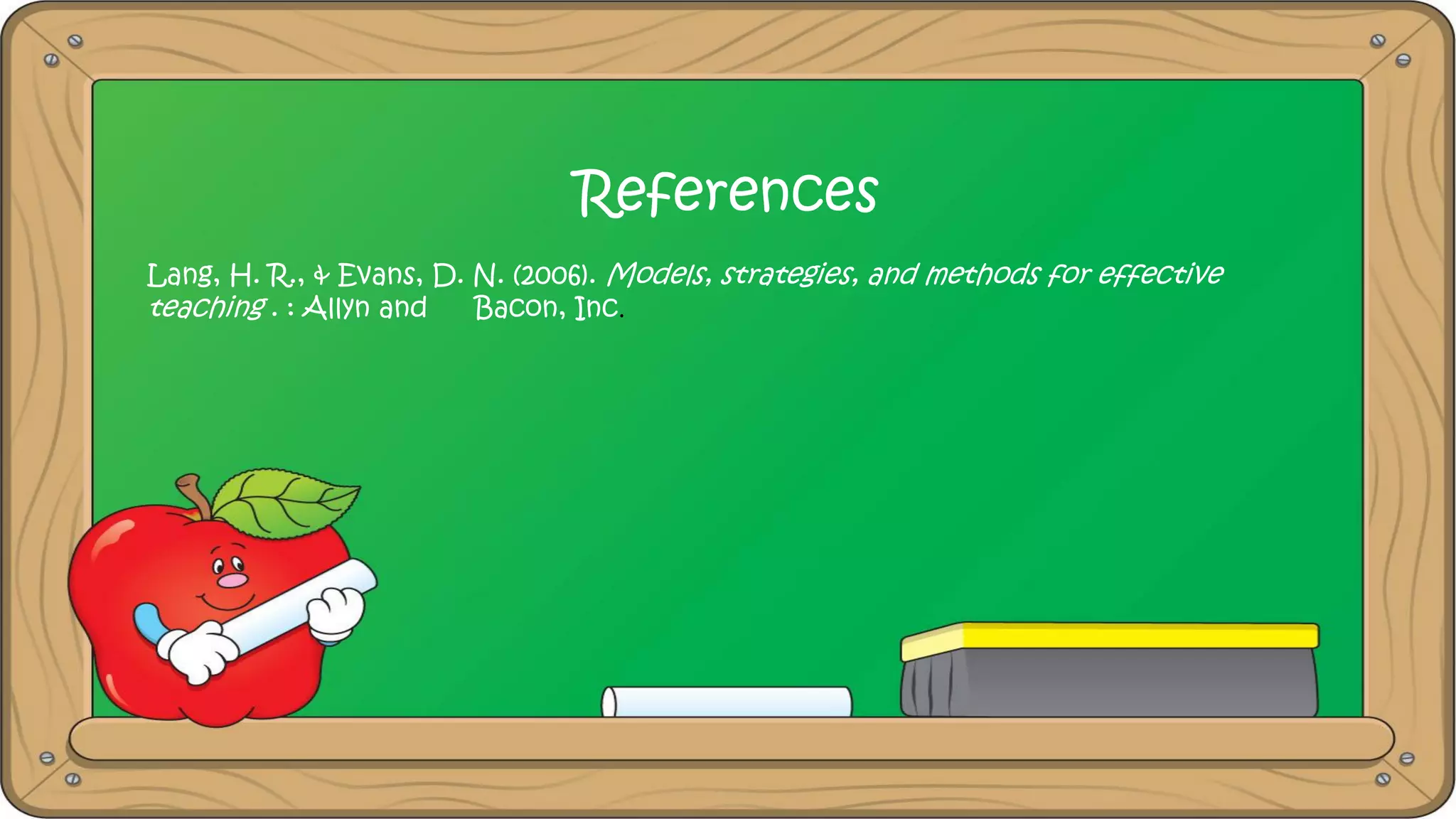 References
Lang, H. R., & Evans, D. N. (2006). Models, strategies, and methods for effective
teaching . : Allyn and Bacon, Inc.
 