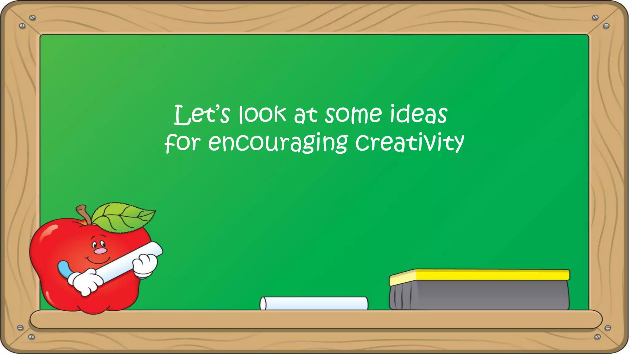 Let’s look at some ideas
for encouraging creativity
 