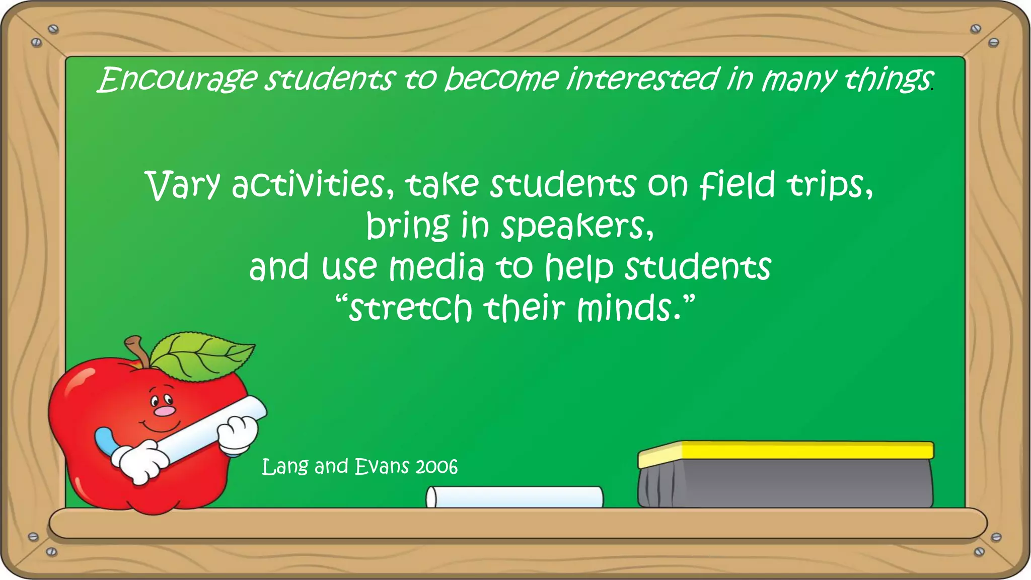 Encourage students to become interested in many things.
Vary activities, take students on field trips,
bring in speakers,
and use media to help students
“stretch their minds.”
Lang and Evans 2006
 