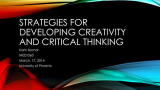 STRATEGIES FOR
DEVELOPING CREATIVITY
AND CRITICAL THINKING
Karin Bomar
MED/560
March, 17, 2014
University of Phoenix
 