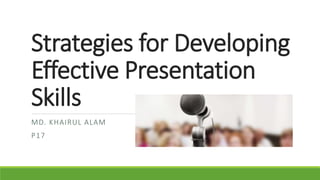 Strategies for Developing
Effective Presentation
Skills
MD. KHAIRUL ALAM
P17
 