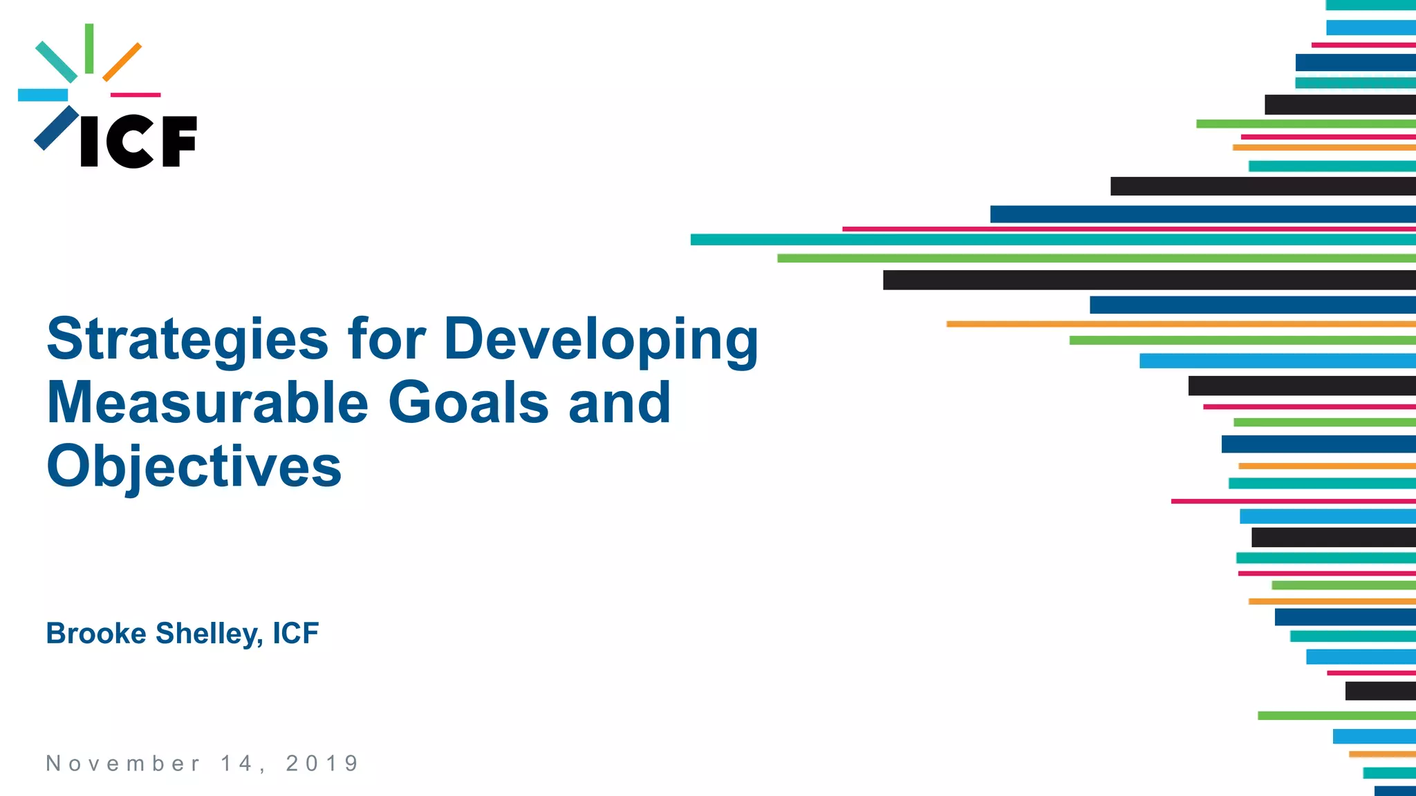 N o v e m b e r 1 4 , 2 0 1 9
Strategies for Developing
Measurable Goals and
Objectives
Brooke Shelley, ICF
 