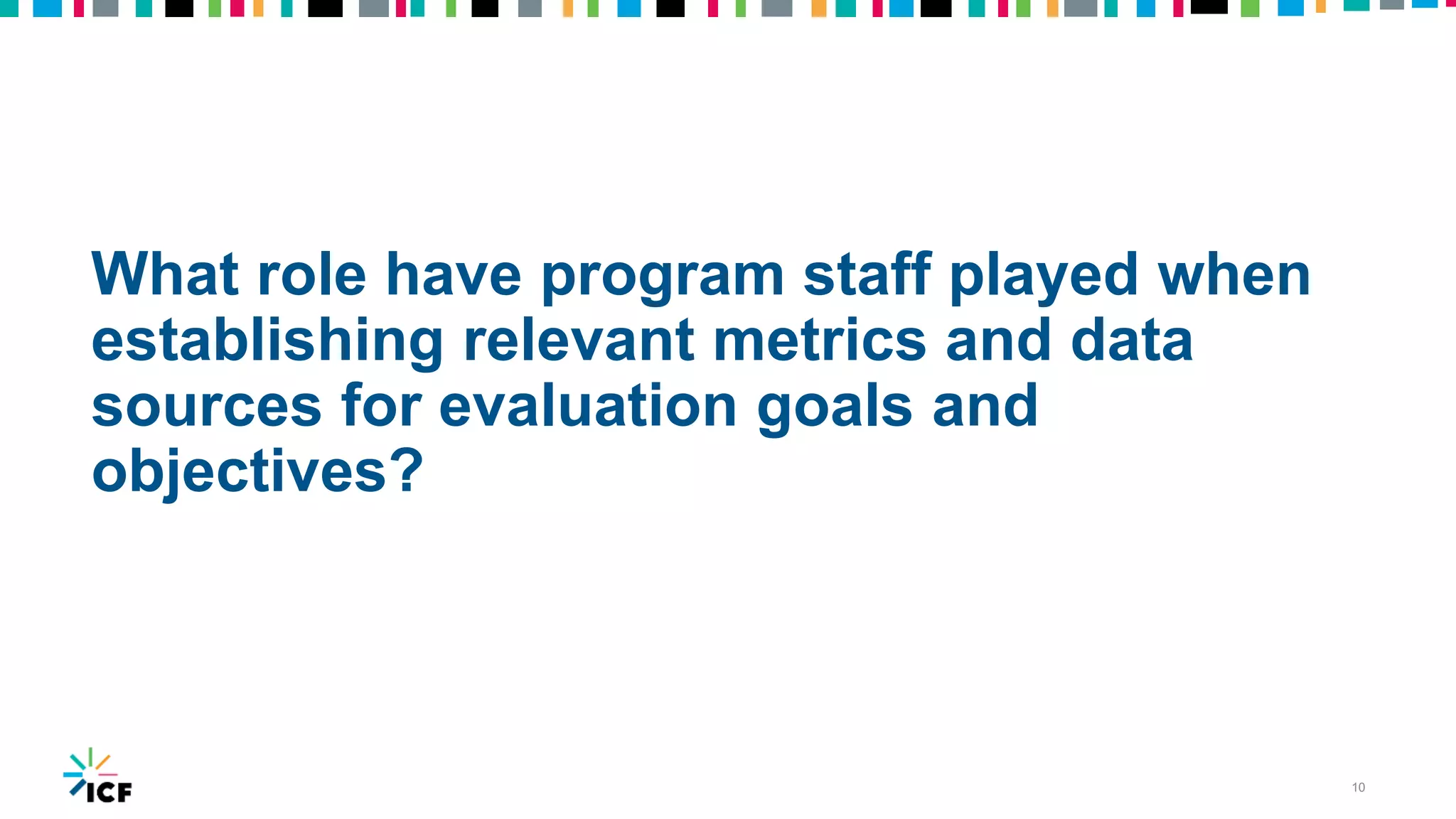 What role have program staff played when
establishing relevant metrics and data
sources for evaluation goals and
objectives?
10
 