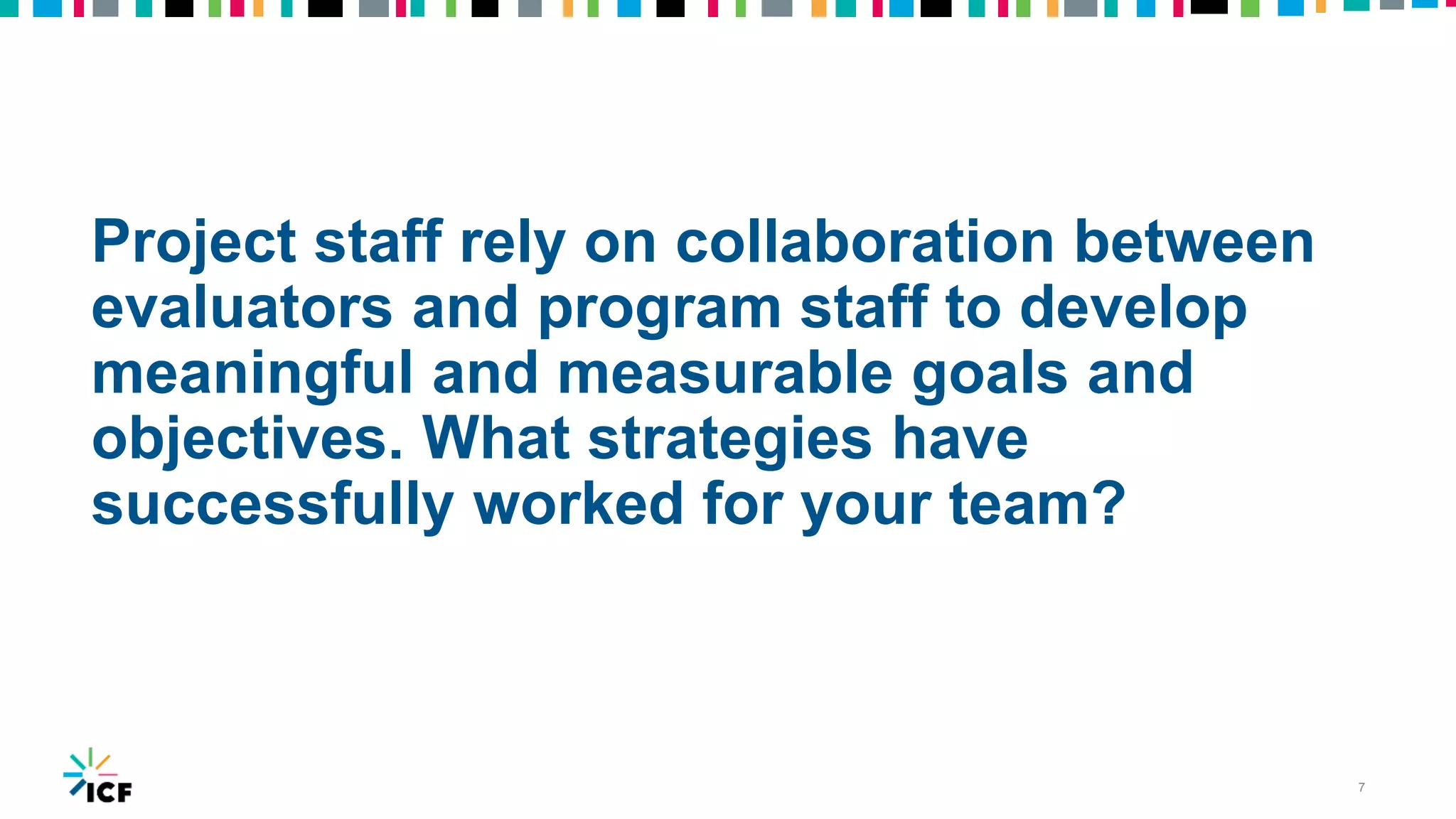 Project staff rely on collaboration between
evaluators and program staff to develop
meaningful and measurable goals and
objectives. What strategies have
successfully worked for your team?
7
 