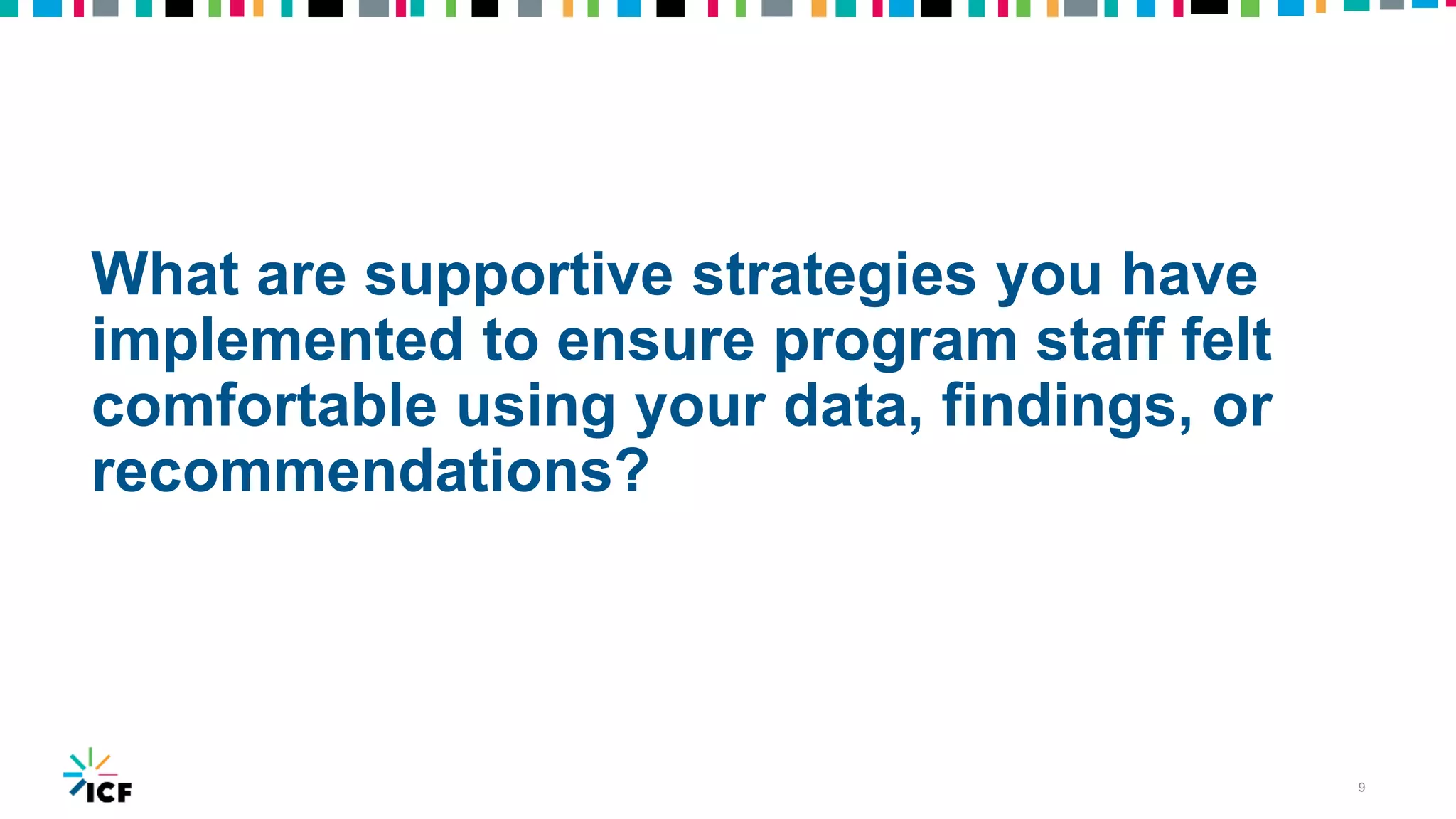 What are supportive strategies you have
implemented to ensure program staff felt
comfortable using your data, findings, or
recommendations?
9
 
