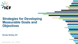 N o v e m b e r 1 4 , 2 0 1 9
Strategies for Developing
Measurable Goals and
Objectives
Brooke Shelley, ICF
 