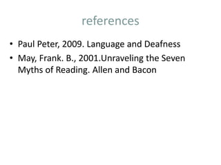 references
• Paul Peter, 2009. Language and Deafness
• May, Frank. B., 2001.Unraveling the Seven
Myths of Reading. Allen and Bacon
 