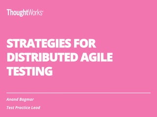 STRATEGIES FOR
DISTRIBUTED AGILE
TESTING
Anand Bagmar
Test Practice Lead
 