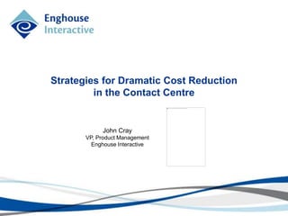 Strategies for Dramatic Cost Reduction
in the Contact Centre
John Cray
VP, Product Management
Enghouse Interactive
 