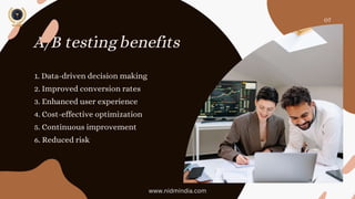 A/B testing benefits
1. Data-driven decision making
2. Improved conversion rates
3. Enhanced user experience
4. Cost-effective optimization
5. Continuous improvement
6. Reduced risk
07
www.nidmindia.com
 