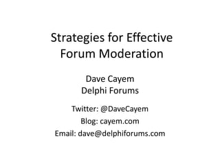 Strategies for Effective
Forum Moderation
Dave Cayem
Delphi Forums
Twitter: @DaveCayem
Blog: cayem.com
Email: dave@delphiforums.com
 