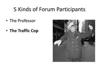 5 Kinds of Forum Participants
• The Professor
• The Traffic Cop
 