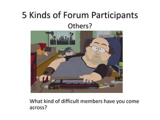 5 Kinds of Forum Participants
Others?
What kind of difficult members have you come
across?
 