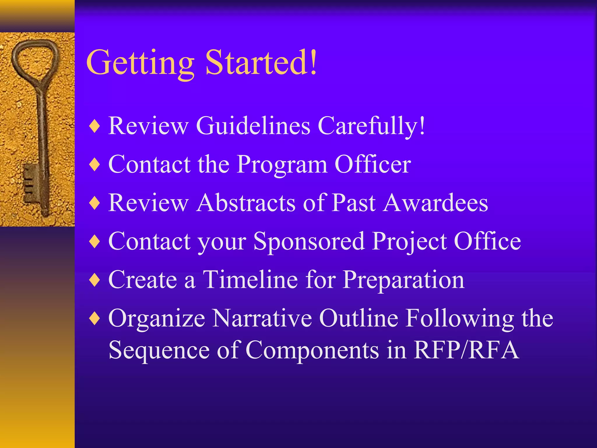 Getting Started!
♦ Review Guidelines Carefully!
♦ Contact the Program Officer
♦ Review Abstracts of Past Awardees
♦ Contact your Sponsored Project Office
♦ Create a Timeline for Preparation
♦ Organize Narrative Outline Following the
Sequence of Components in RFP/RFA
 