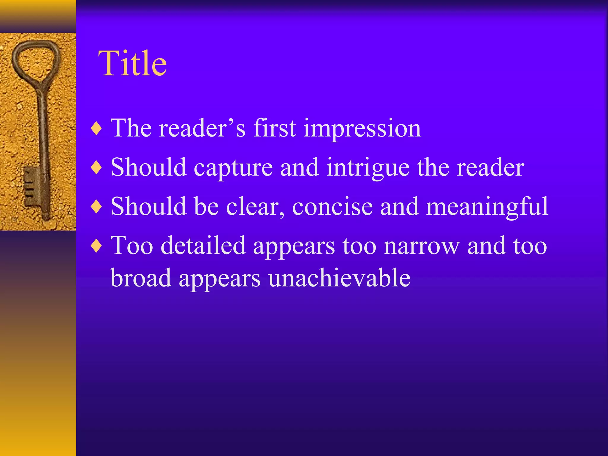 Title
♦ The reader’s first impression
♦ Should capture and intrigue the reader
♦ Should be clear, concise and meaningful
♦ Too detailed appears too narrow and too
broad appears unachievable
 