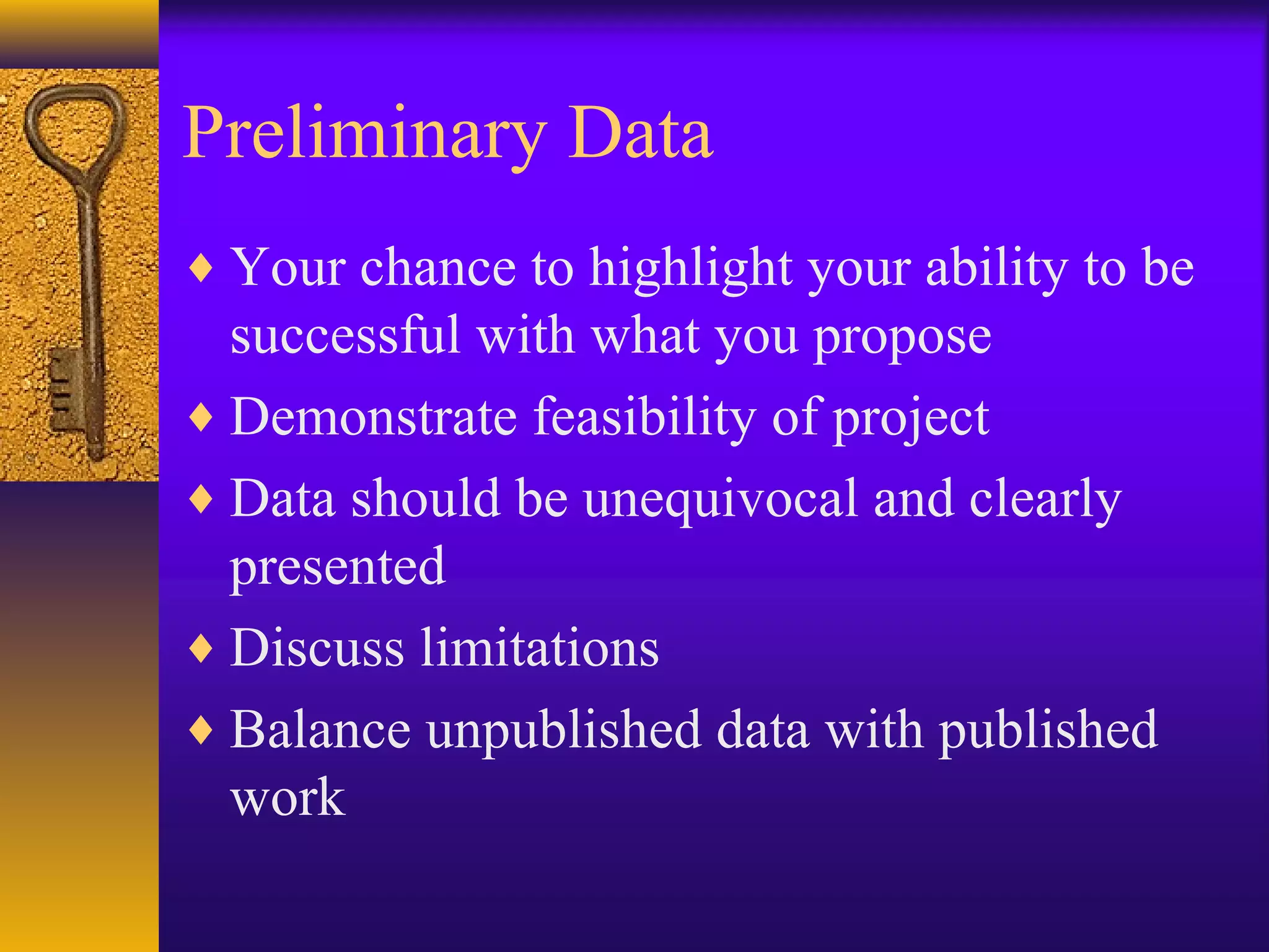 Preliminary Data
♦ Your chance to highlight your ability to be
successful with what you propose
♦ Demonstrate feasibility of project
♦ Data should be unequivocal and clearly
presented
♦ Discuss limitations
♦ Balance unpublished data with published
work
 
