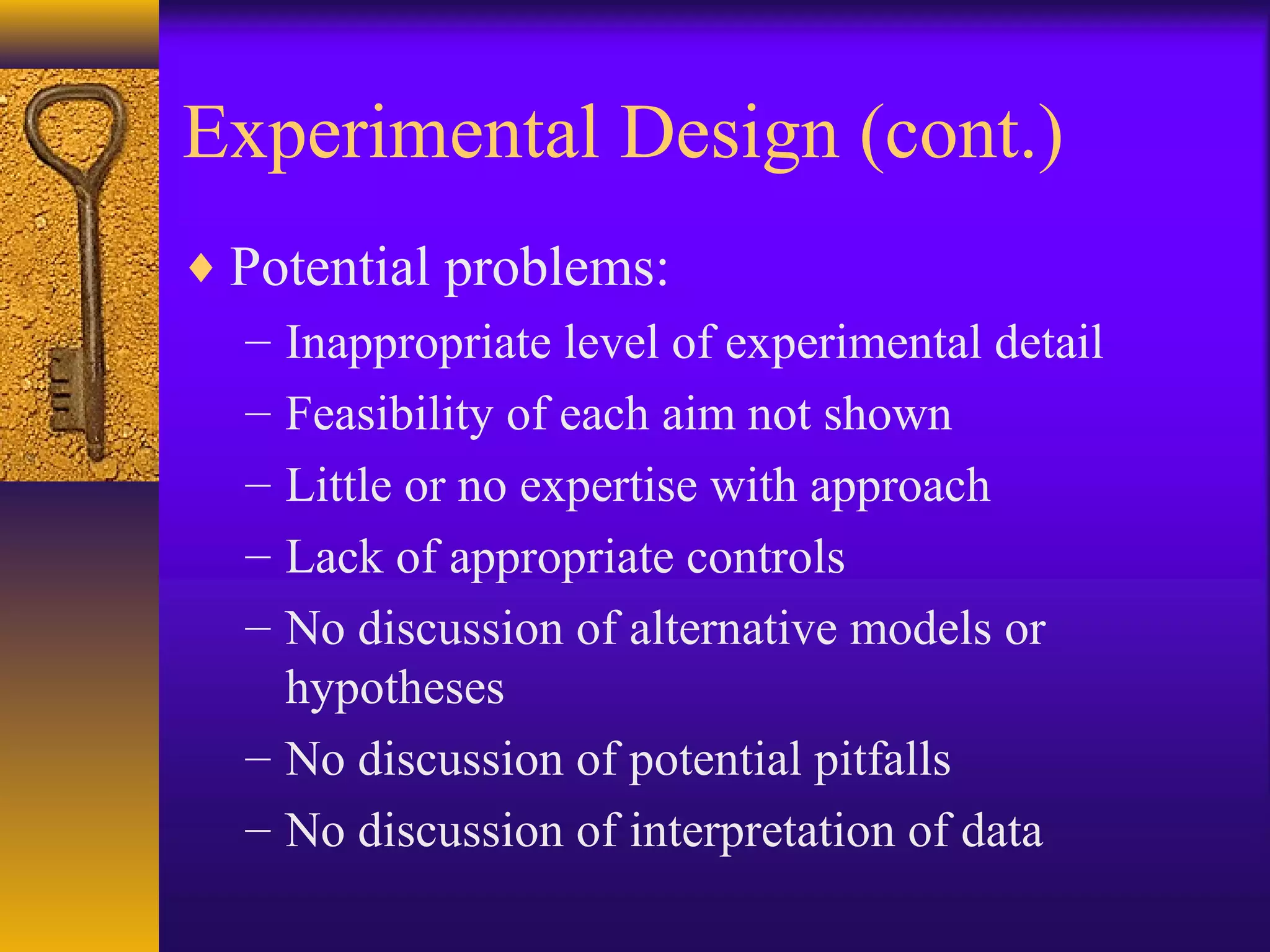 Experimental Design (cont.)
♦ Potential problems:
– Inappropriate level of experimental detail
– Feasibility of each aim not shown
– Little or no expertise with approach
– Lack of appropriate controls
– No discussion of alternative models or
hypotheses
– No discussion of potential pitfalls
– No discussion of interpretation of data
 