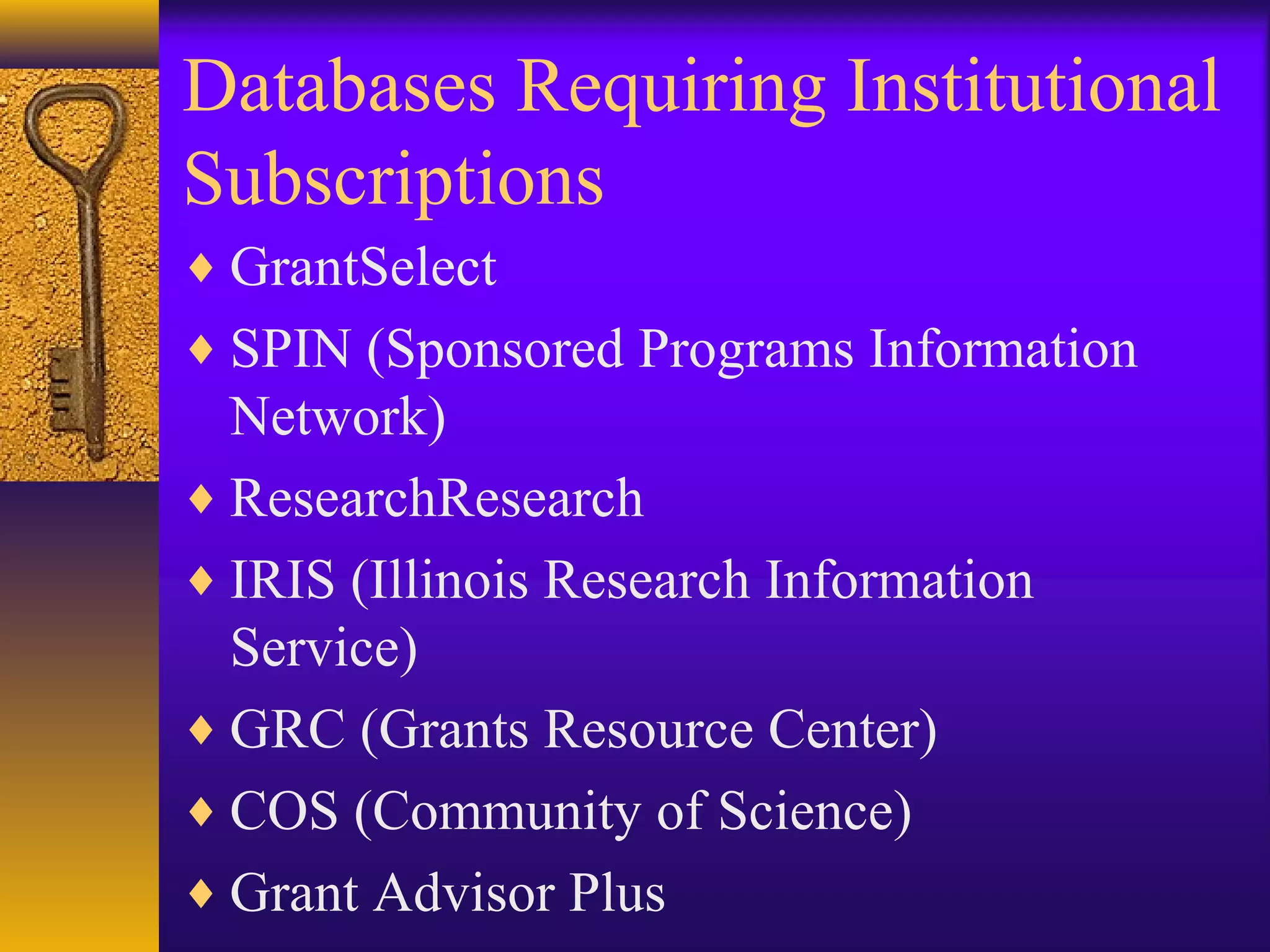 Databases Requiring Institutional
Subscriptions
♦ GrantSelect
♦ SPIN (Sponsored Programs Information
Network)
♦ ResearchResearch
♦ IRIS (Illinois Research Information
Service)
♦ GRC (Grants Resource Center)
♦ COS (Community of Science)
♦ Grant Advisor Plus
 