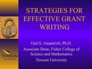 Gail E. Gasparich, Ph.D.
Associate Dean, Fisher College of
Science and Mathematics
Towson University
STRATEGIES FOR
EFFECTIVE GRANT
WRITING
 