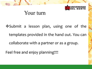 Your turn
Submit a lesson plan, using one of the
templates provided in the hand out. You can
collaborate with a partner or as a group.
Feel free and enjoy planning!!!!
 