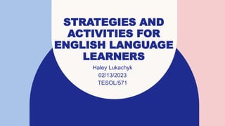 STRATEGIES AND
ACTIVITIES FOR
ENGLISH LANGUAGE
LEARNERS
Haley Lukachyk
02/13/2023
TESOL/571
 
