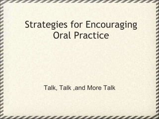 Strategies for Encouraging
      Oral Practice




    Talk, Talk ,and More Talk
 