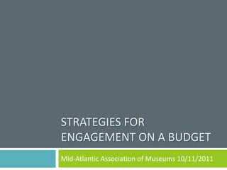 Strategies for Engagement ON A Budget Mid-Atlantic Association of Museums 10/11/2011 