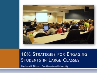 10½ Strategies for Engaging Students in Large Classes Barbara B. Nixon :: Southeastern University 