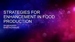 STRATEGIES FOR
ENHANCEMENT IN FOOD
PRODUCTION
SHUBHADEEP
BHATTACHARJEE
 