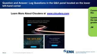 IT & DATA MANAGEMENT RESEARCH, INDUSTRY
ANALYSIS & CONSULTING
Question and Answer: Log Questions in the Q&A panel located on the lower
left-hand corner
Slide 42 © 2018 Enterprise Management Associates, Inc.
Learn More About Cloudera at www.cloudera.com
Comme
RG:
Update
the late
greates
JM
 