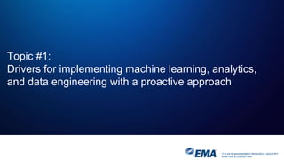 IT & DATA MANAGEMENT RESEARCH, INDUSTRY
ANALYSIS & CONSULTING
Topic #1:
Drivers for implementing machine learning, analytics,
and data engineering with a proactive approach
 