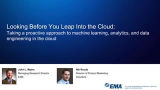 IT & DATA MANAGEMENT RESEARCH, INDUSTRY
ANALYSIS & CONSULTING
Looking Before You Leap Into the Cloud:
Taking a proactive approach to machine learning, analytics, and data
engineering in the cloud
John L. Myers
Managing Research Director
EMA
Nik Rouda
Director of Product Marketing
Cloudera
 