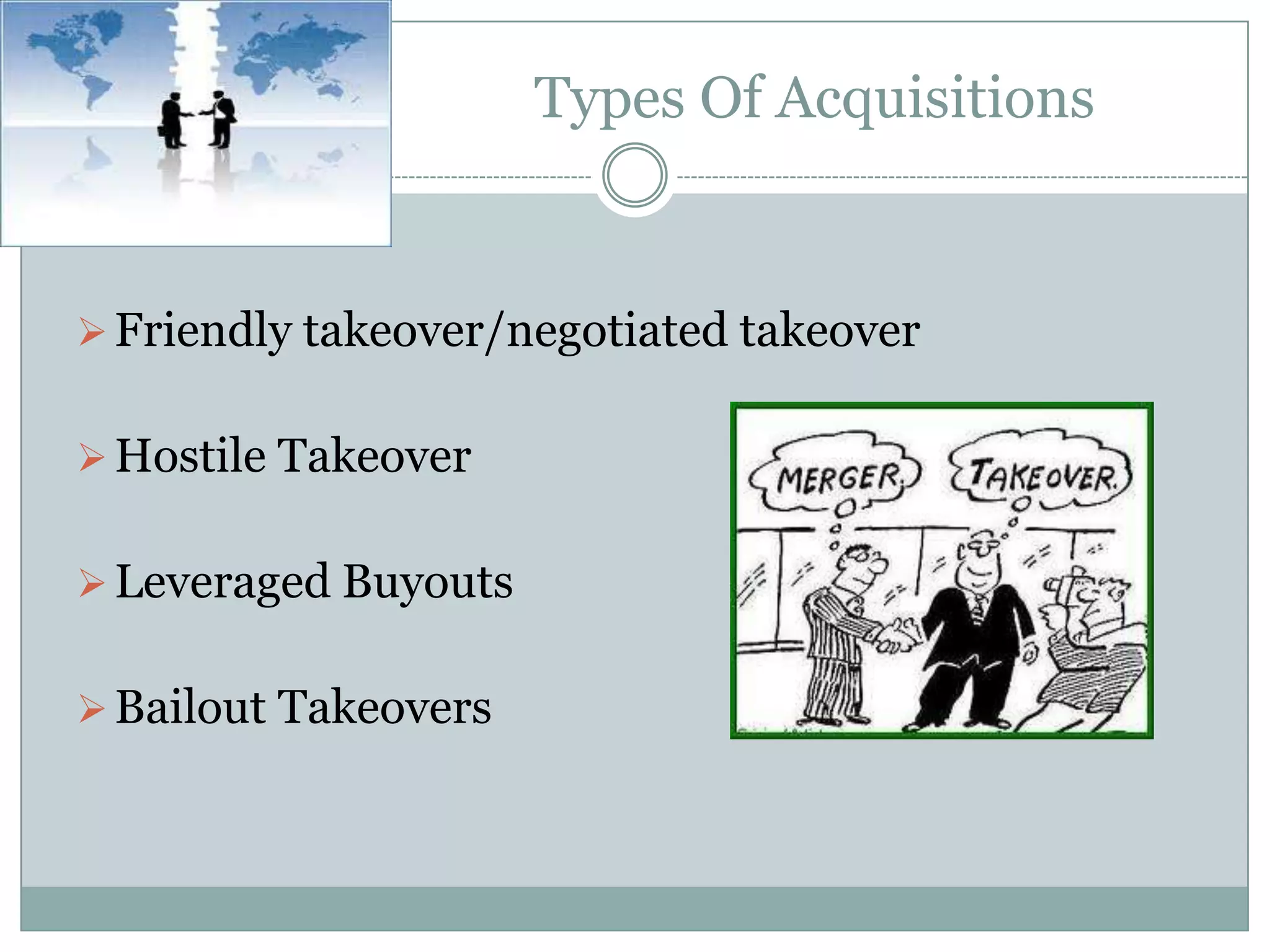 Types Of Acquisitions


 Friendly takeover/negotiated takeover


 Hostile Takeover


 Leveraged Buyouts


 Bailout Takeovers
 
