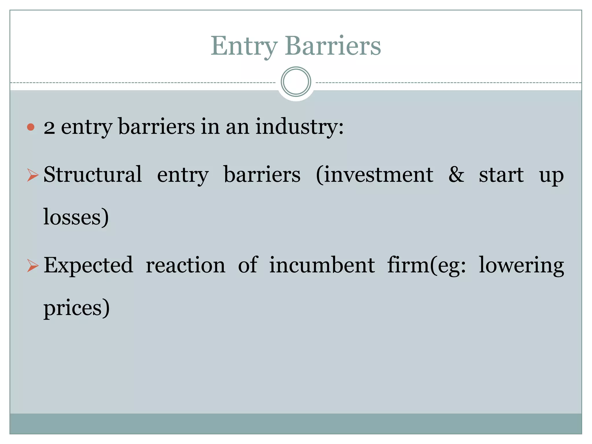 Entry Barriers

 2 entry barriers in an industry:

 Structural entry barriers (investment & start up

 losses)

 Expected reaction of incumbent firm(eg: lowering

 prices)
 