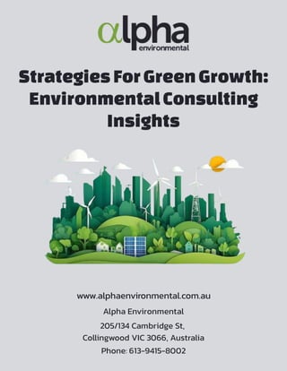 StrategiesFor Green Growth:
EnvironmentalConsulting
Insights
www.alphaenvironmental.com.au
Alpha Environmental
205/134 Cambridge St,
Collingwood VIC 3066, Australia
Phone: 613-9415-8002
 