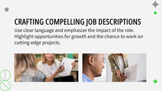 CRAFTING COMPELLING JOB DESCRIPTIONS
Use clear language and emphasize the impact of the role.
Highlight opportunities for growth and the chance to work on
cutting-edge projects.
 