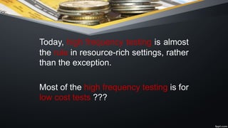 Today, high frequency testing is almost
the rule in resource-rich settings, rather
than the exception.
Most of the high frequency testing is for
low cost tests ???
 