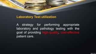 Laboratory Test utilization
A strategy for performing appropriate
laboratory and pathology testing with the
goal of providing high-quality, cost-effective
patient care.
 