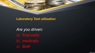 Laboratory Test utilization
Are you driven:
a) financially
b) medically
c) Both
 