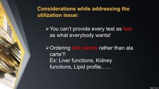 Considerations while addressing the
utilization issue:
ØYou can’t provide every test as fast
as what everybody wants!
ØOrdering test panels rather than ala
carte’!!
Ex: Liver functions, Kidney
functions, Lipid profile,…..
 